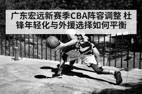 广东宏远新赛季CBA阵容调整 杜锋年轻化与外援选择如何平衡