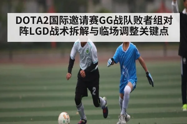DOTA2国际邀请赛GG战队败者组对阵LGD战术拆解与临场调整关键点