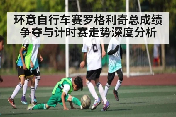 环意自行车赛罗格利奇总成绩争夺与计时赛走势深度分析