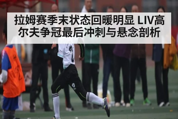 拉姆赛季末状态回暖明显 LIV高尔夫争冠最后冲刺与悬念剖析
