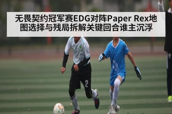 无畏契约冠军赛EDG对阵Paper Rex地图选择与残局拆解关键回合谁主沉浮 | KaiyunAPP